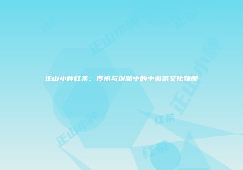 正山小种红茶：传承与创新中的中国茶文化精髓