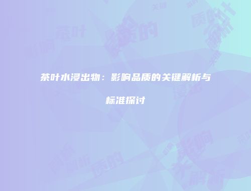 茶叶水浸出物：影响品质的关键解析与标准探讨