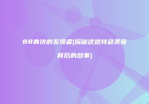 88青饼的发现者(探秘这道特色美食背后的故事)