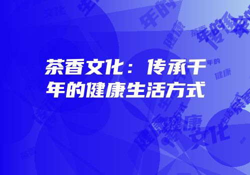 茶香文化：传承千年的健康生活方式