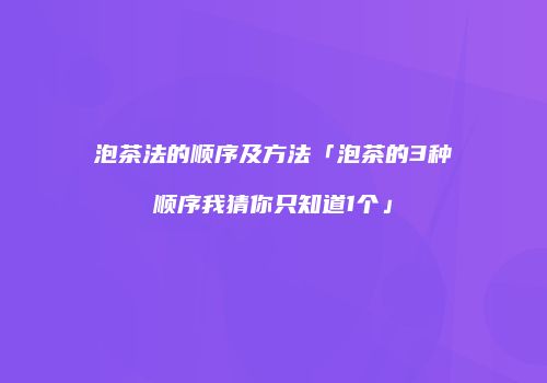 泡茶法的顺序及方法「泡茶的3种顺序我猜你只知道1个」