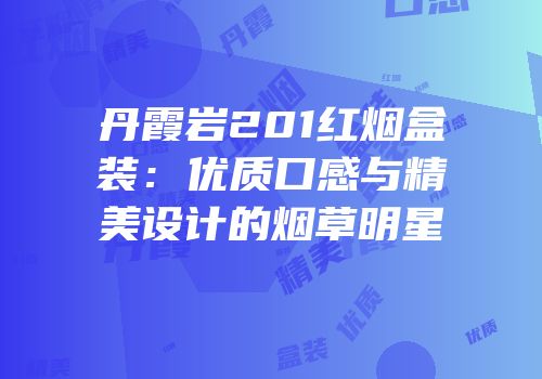 丹霞岩201红烟盒装：优质口感与精美设计的烟草明星