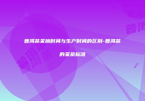 普洱茶采摘时间与生产时间的区别-普洱茶的采茶标准