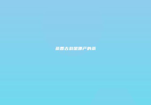 茶香古韵是哪产的茶