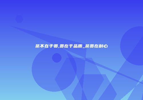 茶不在于贵,贵在于品质_茶贵在耐心