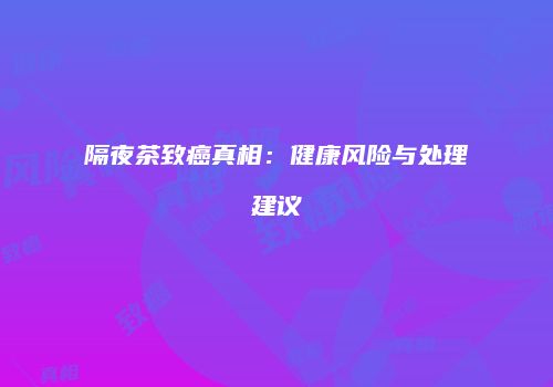 隔夜茶致癌真相：健康风险与处理建议