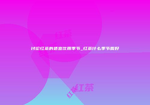 讨论红茶的适宜饮用季节_红茶什么季节喝好