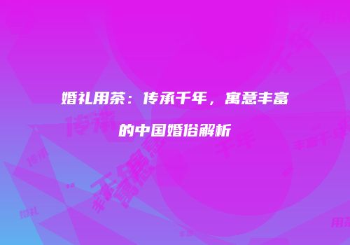 婚礼用茶：传承千年，寓意丰富的中国婚俗解析