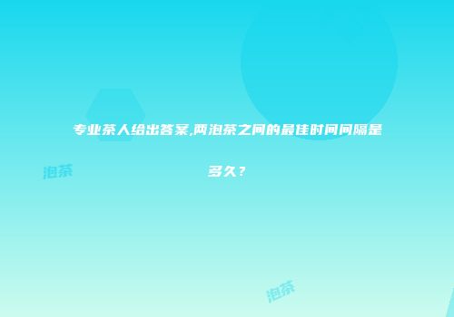 专业茶人给出答案,两泡茶之间的最佳时间间隔是多久？