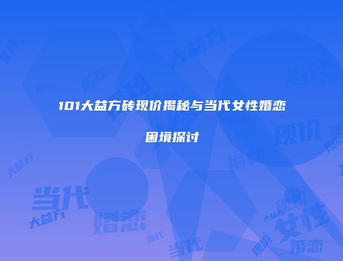 101大益方砖现价揭秘与当代女性婚恋困境探讨