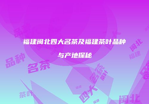 福建闽北四大名茶及福建茶叶品种与产地探秘