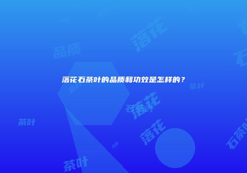 落花石茶叶的品质和功效是怎样的？