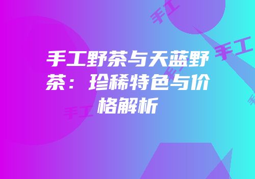 手工野茶与天蓝野茶：珍稀特色与价格解析