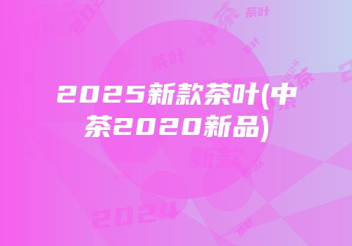 2025新款茶叶(中茶2020新品)