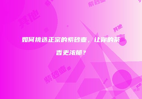 如何挑选正宗的紫砂壶，让你的茶香更浓郁？