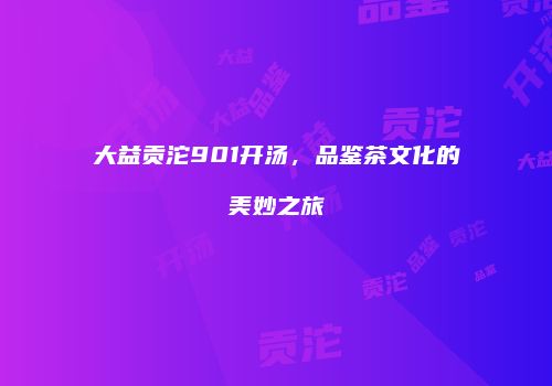 大益贡沱901开汤，品鉴茶文化的美妙之旅