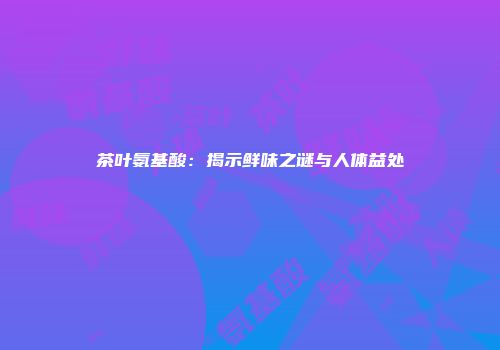 茶叶氨基酸：揭示鲜味之谜与人体益处