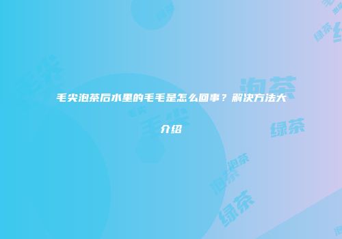 毛尖泡茶后水里的毛毛是怎么回事？解决方法大介绍