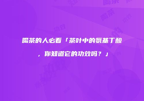 喝茶的人必看「茶叶中的氨基丁酸，你知道它的功效吗？」