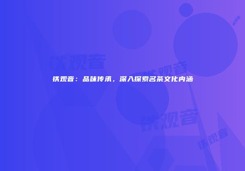 铁观音：品味传承，深入探索名茶文化内涵