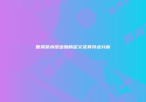 普洱茶水浸出物的定义及其特点分析