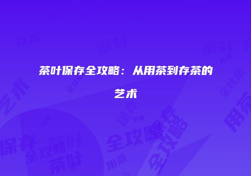 茶叶保存全攻略：从用茶到存茶的艺术