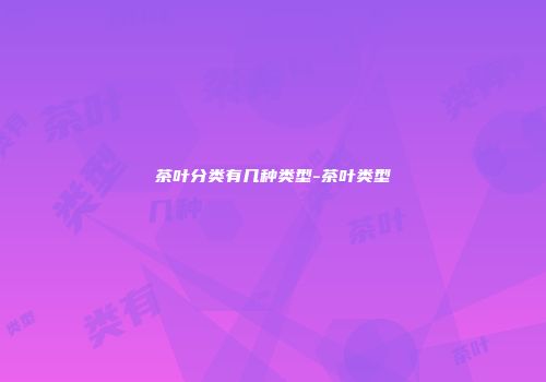 茶叶分类有几种类型-茶叶类型