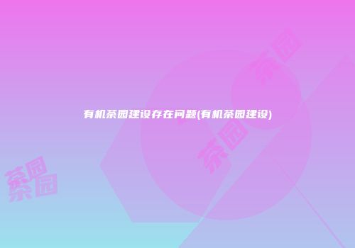 有机茶园建设存在问题(有机茶园建设)