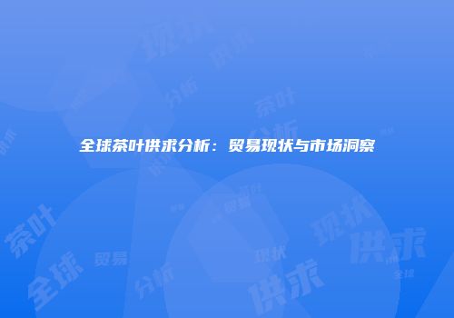 全球茶叶供求分析：贸易现状与市场洞察
