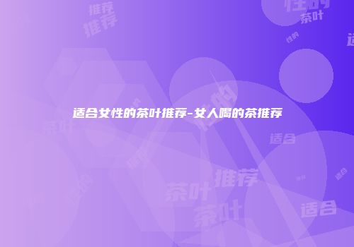 适合女性的茶叶推荐-女人喝的茶推荐