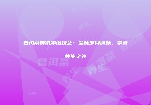 普洱茶贡饼冲泡技艺：品味岁月韵味，享受养生之效
