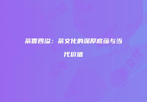 茶香四溢：茶文化的深厚底蕴与当代价值