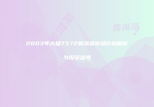 2003年大益7572普洱茶市场价格解析与投资参考