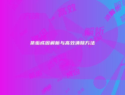 茶垢成因解析与高效清除方法