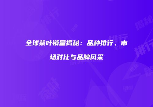全球茶叶销量揭秘：品种排行、市场对比与品牌风采