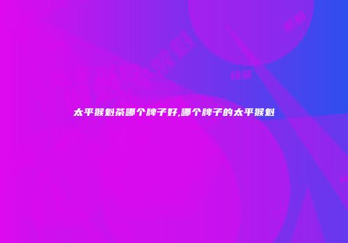 太平猴魁茶哪个牌子好,哪个牌子的太平猴魁