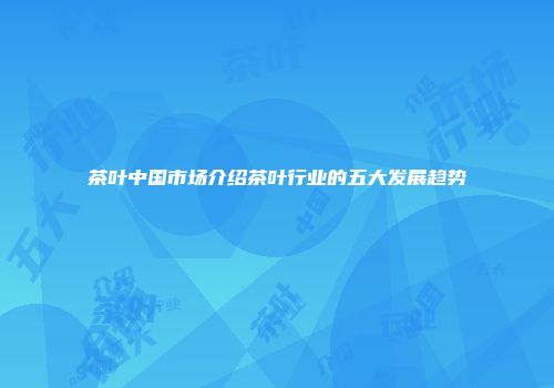 茶叶中国市场介绍茶叶行业的五大发展趋势
