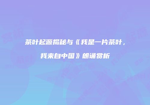 茶叶起源揭秘与《我是一片茶叶，我来自中国》朗诵赏析