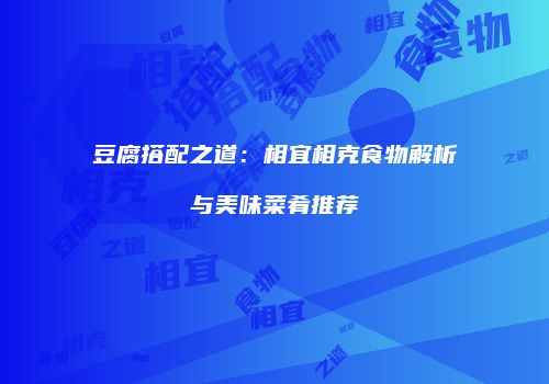 豆腐搭配之道：相宜相克食物解析与美味菜肴推荐