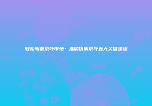 轻松驾驭茶叶市场：选购优质茶叶五大关键步骤