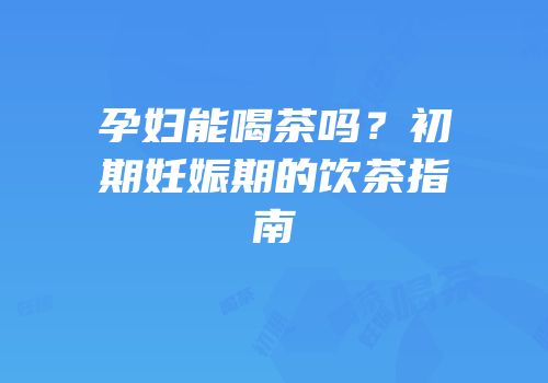 孕妇能喝茶吗？初期妊娠期的饮茶指南