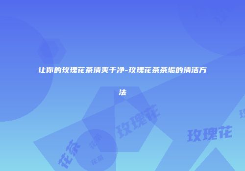让你的玫瑰花茶清爽干净-玫瑰花茶茶垢的清洁方法