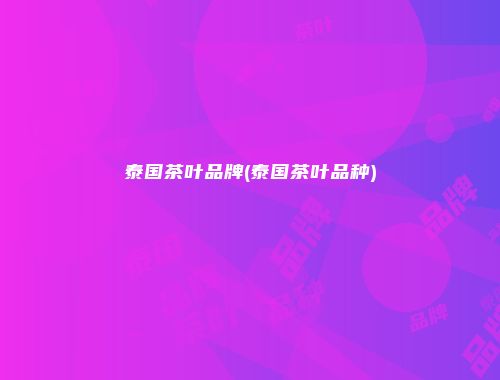 泰国茶叶品牌(泰国茶叶品种)