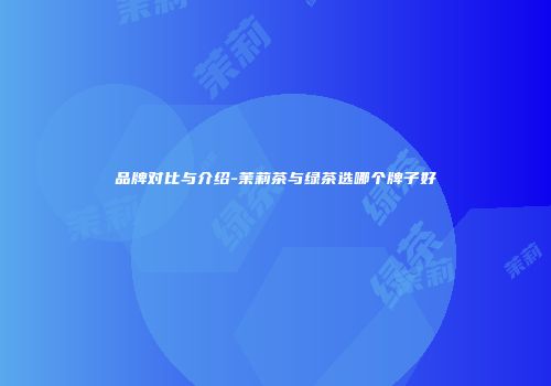 品牌对比与介绍-茉莉茶与绿茶选哪个牌子好