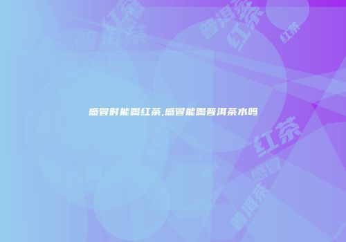 感冒时能喝红茶,感冒能喝普洱茶水吗