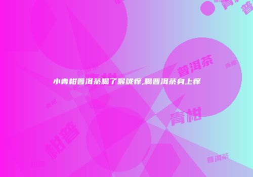 小青柑普洱茶喝了喉咙痒,喝普洱茶身上痒