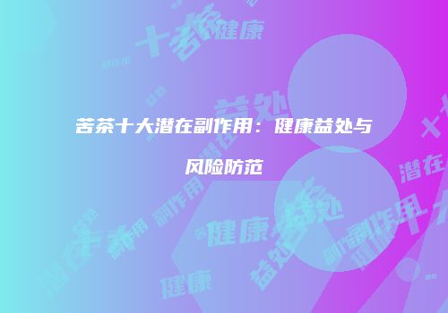 苦茶十大潜在副作用：健康益处与风险防范