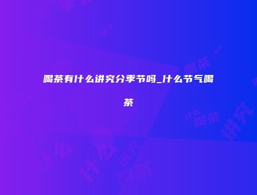 喝茶有什么讲究分季节吗_什么节气喝茶