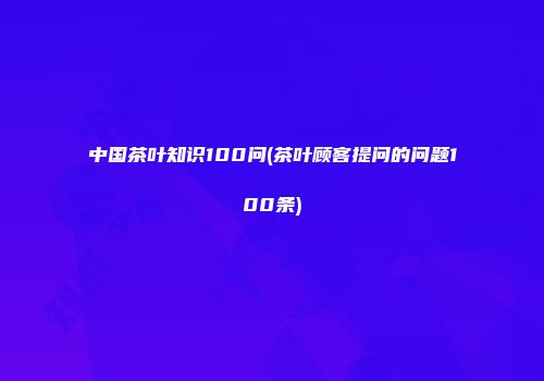 中国茶叶知识100问(茶叶顾客提问的问题100条)