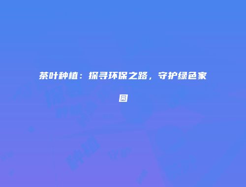 茶叶种植：探寻环保之路，守护绿色家园